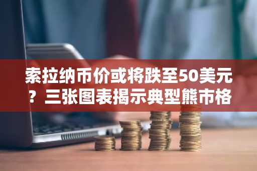 索拉纳币价或将跌至50美元？三张图表揭示典型熊市格局