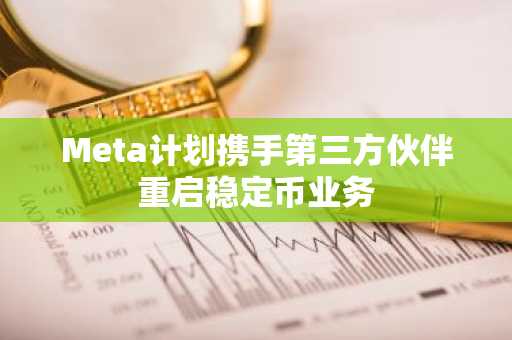 Meta计划携手第三方伙伴重启稳定币业务