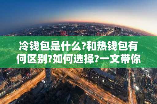 冷钱包是什么?和热钱包有何区别?如何选择?一文带你搞懂