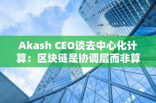 Akash CEO谈去中心化计算：区块链是协调层而非算力引擎