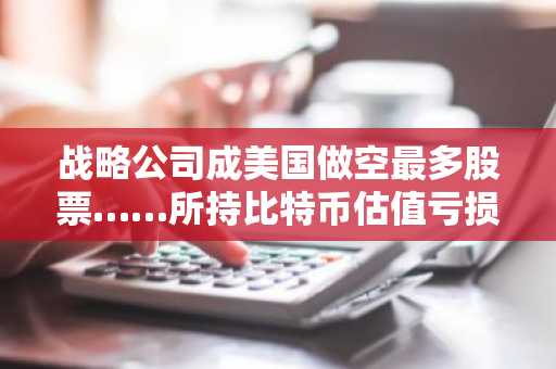 战略公司成美国做空最多股票……所持比特币估值亏损约70亿美元