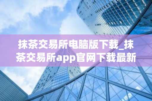 抹茶交易所电脑版下载_抹茶交易所app官网下载最新版