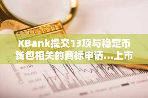 KBank提交13项与稳定币钱包相关的商标申请…上市前夕扩大数字资产投资
