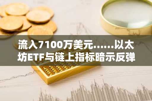 流入7100万美元……以太坊ETF与链上指标暗示反弹至2400美元，是见底信号吗？