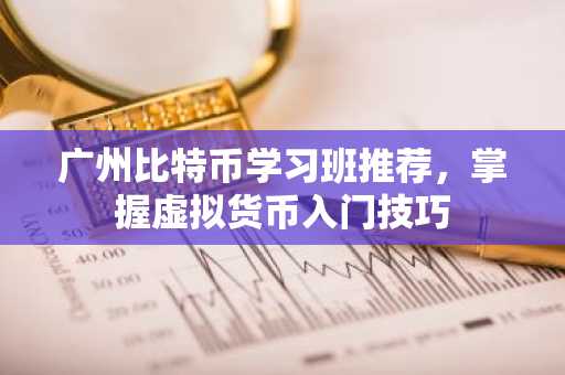 广州比特币学习班推荐，掌握虚拟货币入门技巧