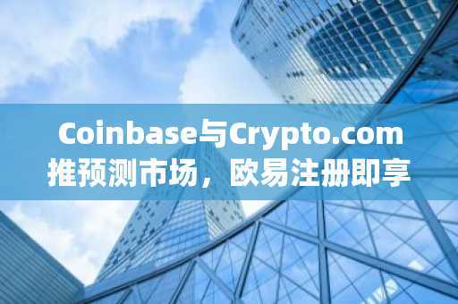 Coinbase与Crypto.com推预测市场，欧易注册即享高流动性交易体验