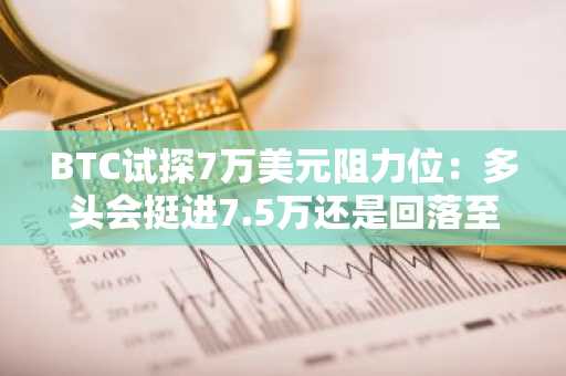 BTC试探7万美元阻力位：多头会挺进7.5万还是回落至6.5万？