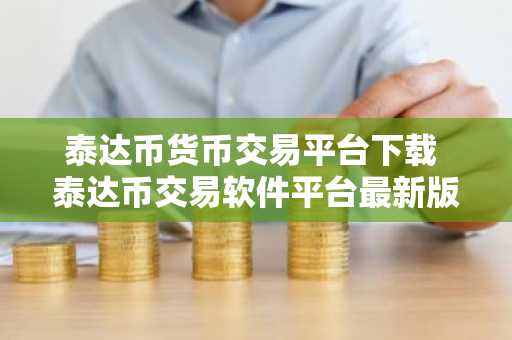 泰达币货币交易平台下载 泰达币交易软件平台最新版