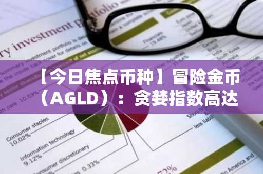 【今日焦点币种】冒险金币（AGLD）：贪婪指数高达99点，市场陷于极度贪婪状态…成交量激增警报拉响