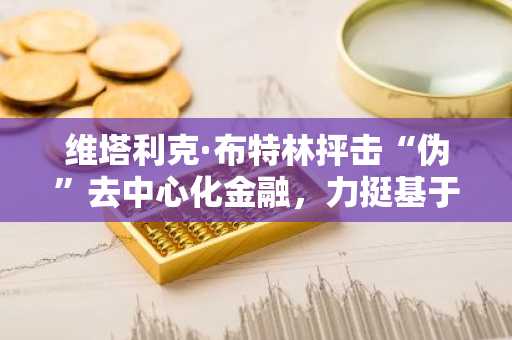 维塔利克·布特林抨击“伪”去中心化金融，力挺基于以太坊的算法稳定币