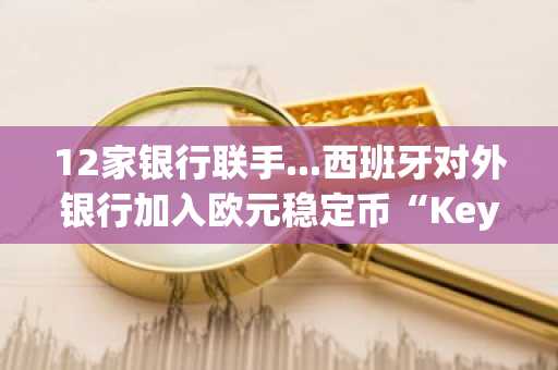 12家银行联手...西班牙对外银行加入欧元稳定币“Keyballs”项目
