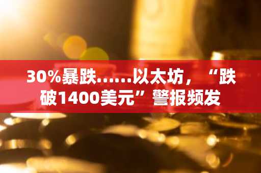 30%暴跌……以太坊，“跌破1400美元”警报频发