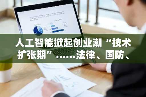 人工智能掀起创业潮“技术扩张期”……法律、国防、金融科技领域注入百兆资金
