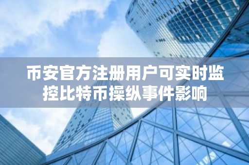 币安官方注册用户可实时监控比特币操纵事件影响