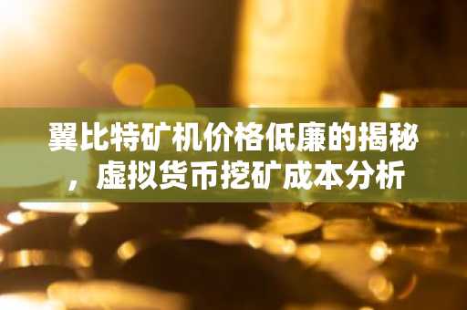 翼比特矿机价格低廉的揭秘，虚拟货币挖矿成本分析