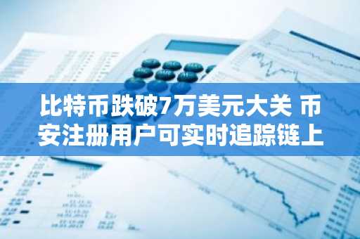 比特币跌破7万美元大关 币安注册用户可实时追踪链上数据