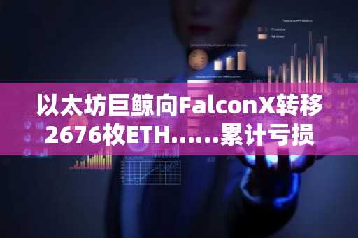 以太坊巨鲸向FalconX转移2676枚ETH……累计亏损超两千万美元