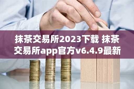 抹茶交易所2023下载 抹茶交易所app官方v6.4.9最新版下载