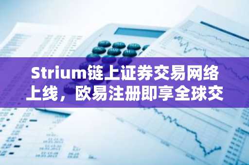 Strium链上证券交易网络上线，欧易注册即享全球交易入口