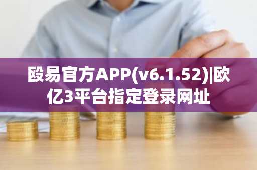 殴易官方APP(v6.1.52)|欧亿3平台指定登录网址