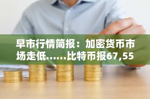 早市行情简报：加密货币市场走低……比特币报67,558美元，以太坊跌至1,952美元