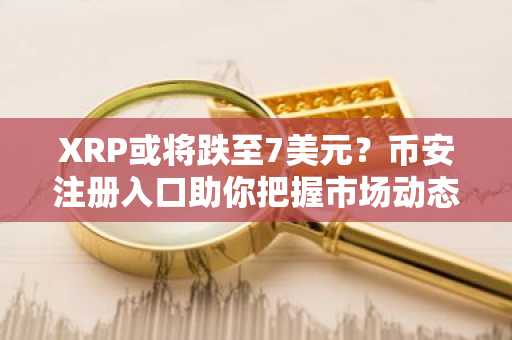 XRP或将跌至7美元？币安注册入口助你把握市场动态