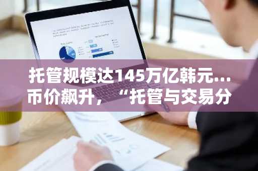 托管规模达145万亿韩元…币价飙升，“托管与交易分离”开启IPO时代