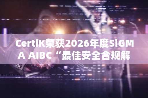 CertiK荣获2026年度SiGMA AIBC“最佳安全合规解决方案”大奖（2月13日）