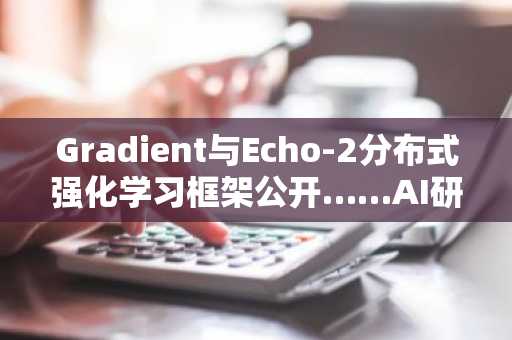 Gradient与Echo-2分布式强化学习框架公开……AI研究成本降至十分之一