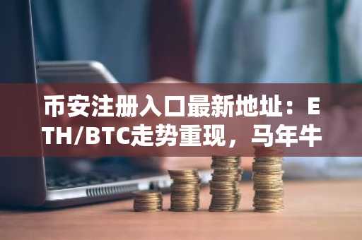 币安注册入口最新地址：ETH/BTC走势重现，马年牛市信号初现？