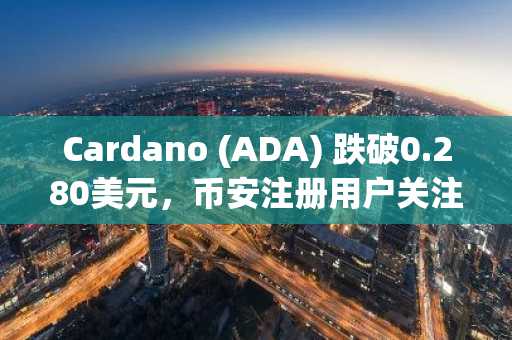 Cardano (ADA) 跌破0.280美元，币安注册用户关注技术支撑位