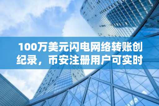 100万美元闪电网络转账创纪录，币安注册用户可实时追踪交易动态