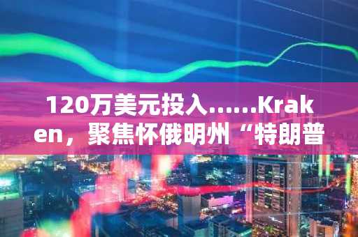 120万美元投入……Kraken，聚焦怀俄明州“特朗普账户”的政治风险