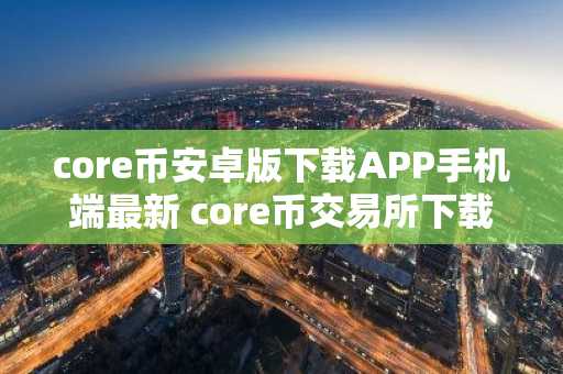 core币安卓版下载APP手机端最新 core币交易所下载不了是怎么回事