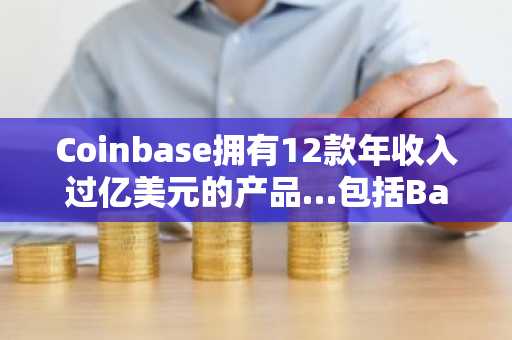 Coinbase拥有12款年收入过亿美元的产品…包括Base