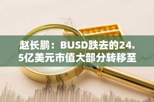 赵长鹏：BUSD跌去的24.5亿美元市值大部分转移至USDT，稳定币格局正在改变