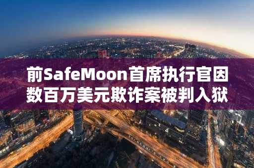 前SafeMoon首席执行官因数百万美元欺诈案被判入狱100个月
