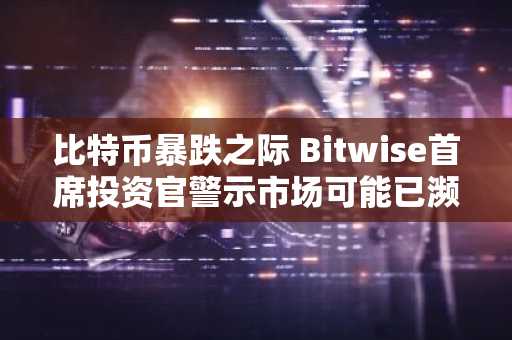 比特币暴跌之际 Bitwise首席投资官警示市场可能已濒临枯竭