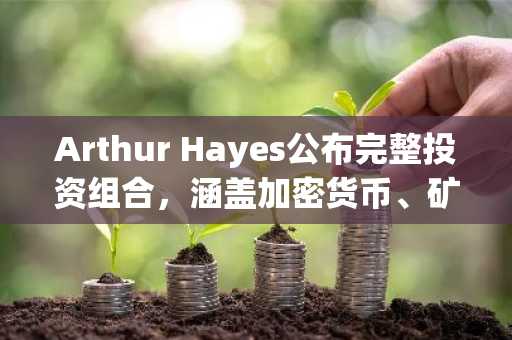 Arthur Hayes公布完整投资组合，涵盖加密货币、矿业及实物黄金