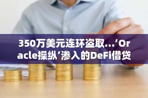 350万美元连环盗取…‘Oracle操纵’渗入的DeFi借贷遭黑客攻击，下一个目标是谁注：翻译在忠实原意的基础上，通过使用“连环盗取”、“渗入”等词语增强了事件描述的连贯性与紧张感，并将“다음 타깃은